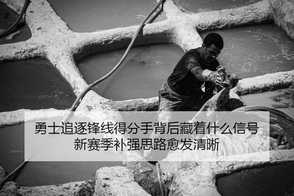 勇士追逐锋线得分手背后藏着什么信号 新赛季补强思路愈发清晰